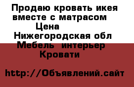 Продаю кровать икея вместе с матрасом  › Цена ­ 2 000 - Нижегородская обл. Мебель, интерьер » Кровати   